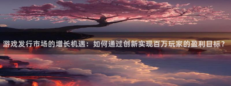 顺德bbin视讯电商：游戏发行市场的增长机遇：如何通过创新实现百万玩家的盈利目标？