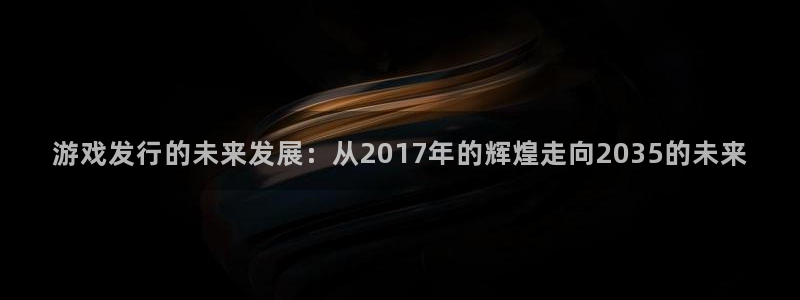 bbin视讯子图片：游戏发行的未来发展：从2017年的辉煌走向2035的未来
