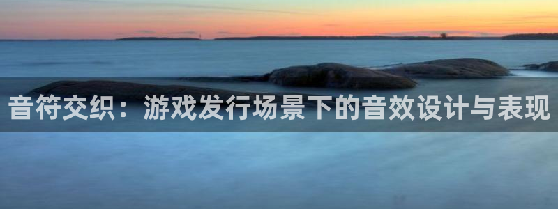 bbin视讯集团有限公司：音符交织：游戏发行场景下的音效设计与表现