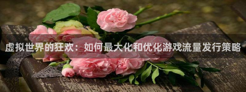 bbin视讯是什么品牌：虚拟世界的狂欢：如何最大化和优化游戏流量发行策略